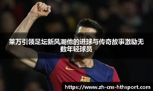 莱万引领足坛新风潮他的进球与传奇故事激励无数年轻球员